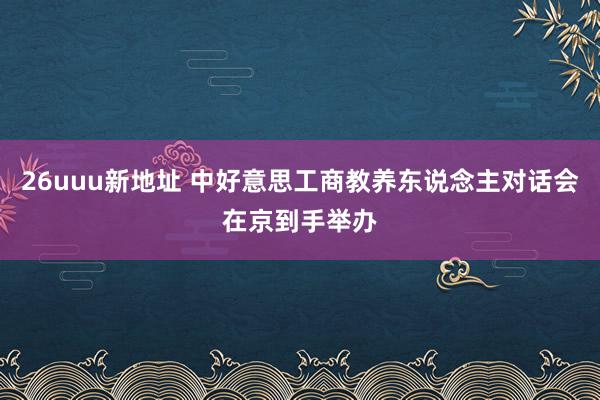 26uuu新地址 中好意思工商教养东说念主对话会在京到手举办