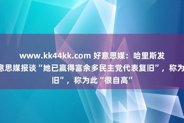 www.kk44kk.com 好意思媒：哈里斯发声明回复好意思媒报谈“她已赢得富余多民主党代表复旧”，称为此“很自高”