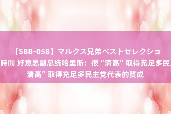 【SBB-058】マルクス兄弟ベストセレクション50タイトル4時間 好意思副总统哈里斯：很“清高”取得充足多民主党代表的赞成