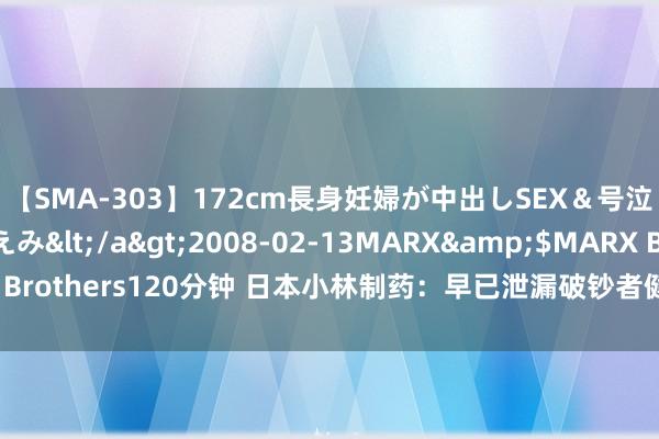 【SMA-303】172cm長身妊婦が中出しSEX＆号泣アナル姦 安藤えみ</a>2008-02-13MARX&$MARX Brothers120分钟 日本小林制药：早已泄漏破钞者健康受损情况 未实时讲述