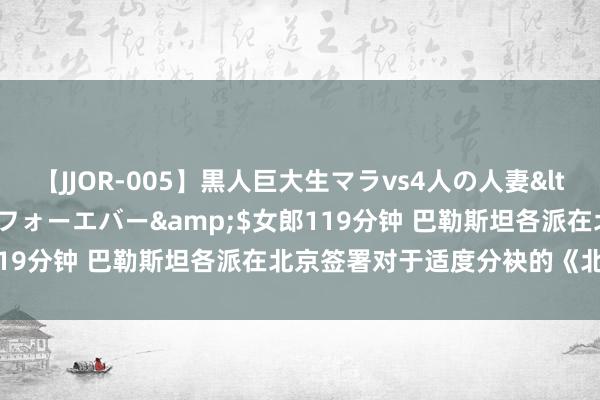 【JJOR-005】黒人巨大生マラvs4人の人妻</a>2008-08-02フォーエバー&$女郎119分钟 巴勒斯坦各派在北京签署对于适度分袂的《北京宣言》