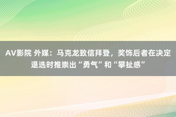 AV影院 外媒：马克龙致信拜登，奖饰后者在决定退选时推崇出“勇气”和“攀扯感”