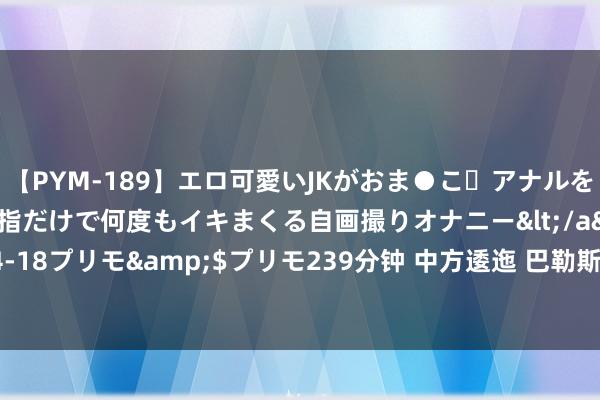 【PYM-189】エロ可愛いJKがおま●こ・アナルをいっぱい見せちゃう 指だけで何度もイキまくる自画撮りオナニー</a>2016-04-18プリモ&$プリモ239分钟 中方逶迤 巴勒斯坦各家数在北京举行息争对话