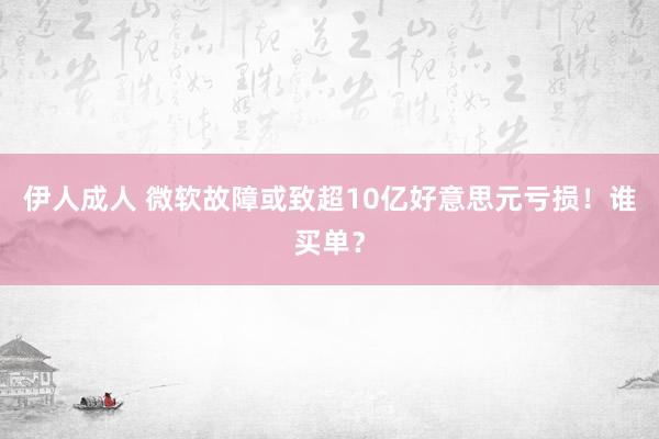 伊人成人 微软故障或致超10亿好意思元亏损！谁买单？