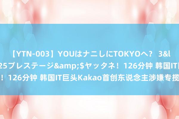 【YTN-003】YOUはナニしにTOKYOへ？ 3</a>2016-11-25プレステージ&$ヤッタネ！126分钟 韩国IT巨头Kakao首创东说念主涉嫌专揽股价被批捕