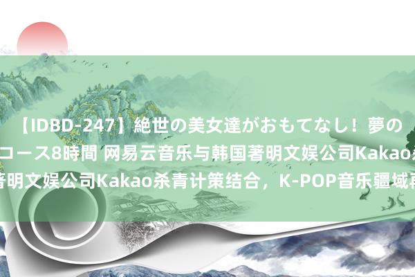 【IDBD-247】絶世の美女達がおもてなし！夢の桃源郷 IP風俗街 VIPコース8時間 网易云音乐与韩国著明文娱公司Kakao杀青计策结合，K-POP音乐疆域再获推论