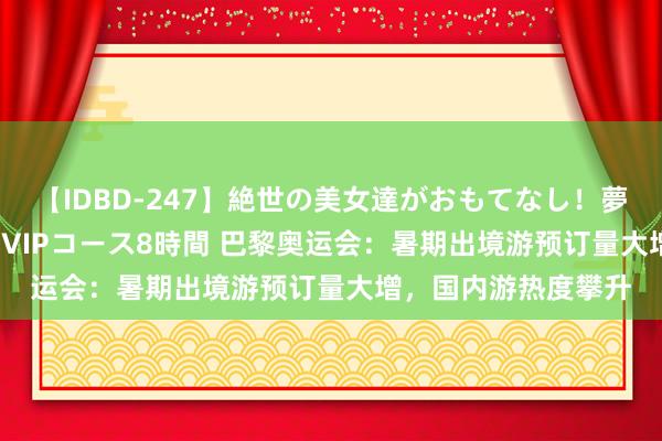 【IDBD-247】絶世の美女達がおもてなし！夢の桃源郷 IP風俗街 VIPコース8時間 巴黎奥运会：暑期出境游预订量大增，国内游热度攀升