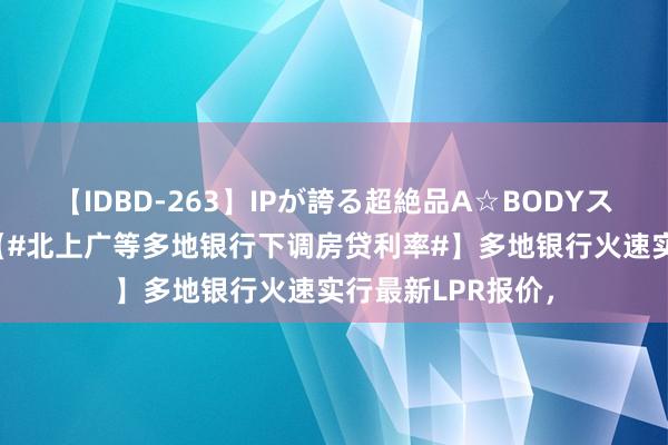 【IDBD-263】IPが誇る超絶品A☆BODYスペシャル8時間 【#北上广等多地银行下调房贷利率#】多地银行火速实行最新LPR报价，