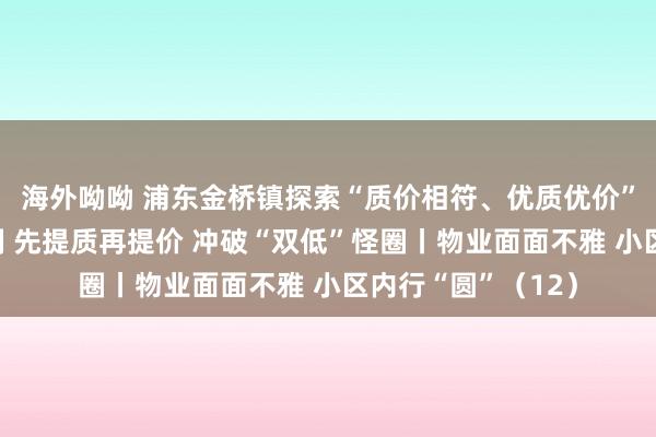 海外呦呦 浦东金桥镇探索“质价相符、优质优价”的物业职业新机制 先提质再提价 冲破“双低”怪圈丨物业面面不雅 小区内行“圆”（12）