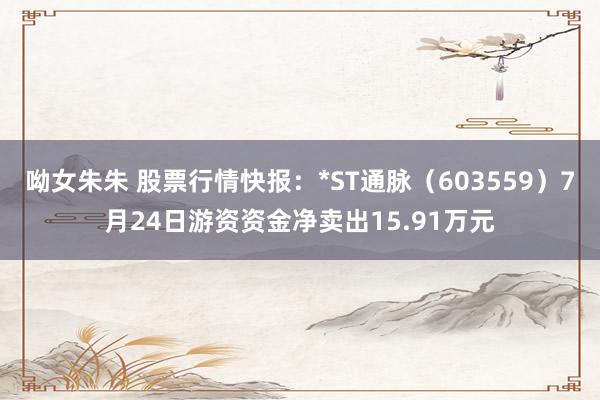 呦女朱朱 股票行情快报：*ST通脉（603559）7月24日游资资金净卖出15.91万元