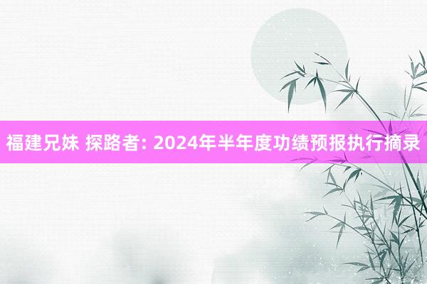 福建兄妹 探路者: 2024年半年度功绩预报执行摘录