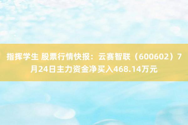 指挥学生 股票行情快报：云赛智联（600602）7月24日主力资金净买入468.14万元