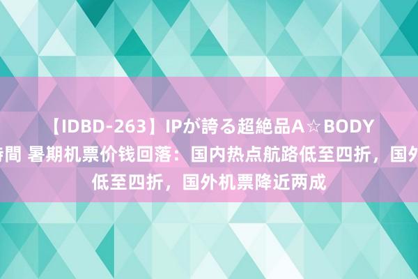 【IDBD-263】IPが誇る超絶品A☆BODYスペシャル8時間 暑期机票价钱回落：国内热点航路低至四折，国外机票降近两成