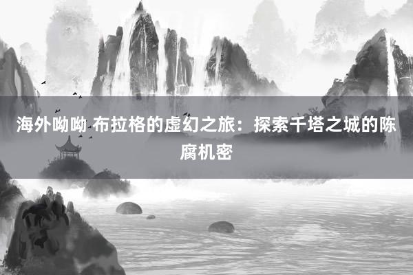 海外呦呦 布拉格的虚幻之旅：探索千塔之城的陈腐机密