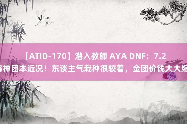 【ATID-170】潜入教師 AYA DNF：7.20雾神团本近况！东谈主气栽种很较着，金团价钱大大缩水