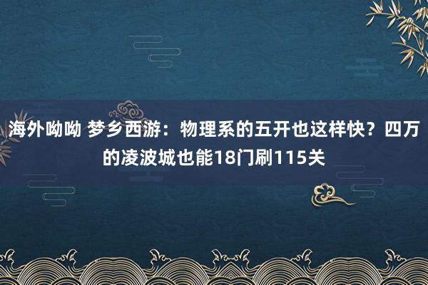 海外呦呦 梦乡西游：物理系的五开也这样快？四万的凌波城也能18门刷115关