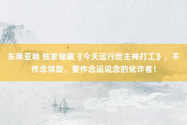 东南亚呦 独家储藏《今天运行给主神打工》，不作念填旋，要作念运说念的讹诈者！