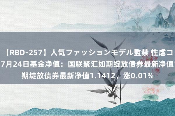 【RBD-257】人気ファッションモデル監禁 性虐コレクション3 AYA 7月24日基金净值：国联聚汇如期绽放债券最新净值1.1412，涨0.01%