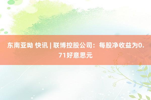 东南亚呦 快讯 | 联博控股公司：每股净收益为0.71好意思元