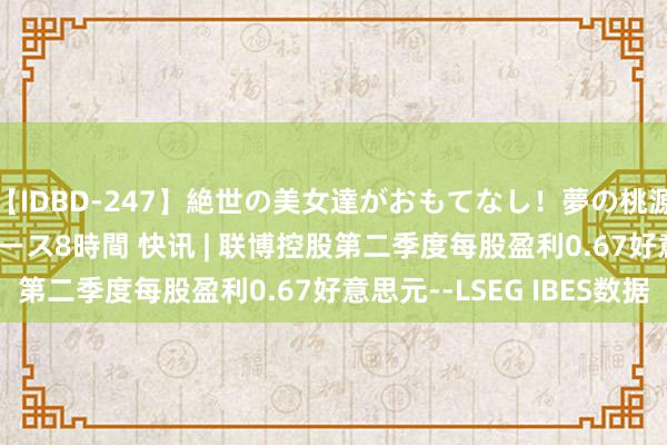 【IDBD-247】絶世の美女達がおもてなし！夢の桃源郷 IP風俗街 VIPコース8時間 快讯 | 联博控股第二季度每股盈利0.67好意思元--LSEG IBES数据