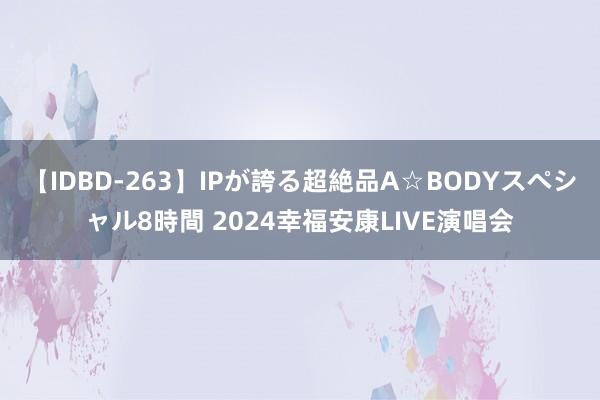 【IDBD-263】IPが誇る超絶品A☆BODYスペシャル8時間 2024幸福安康LIVE演唱会