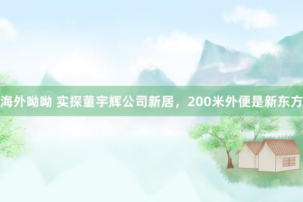 海外呦呦 实探董宇辉公司新居，200米外便是新东方