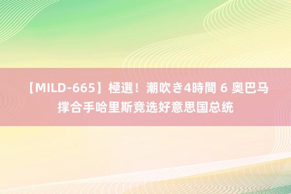 【MILD-665】極選！潮吹き4時間 6 奥巴马撑合手哈里斯竞选好意思国总统