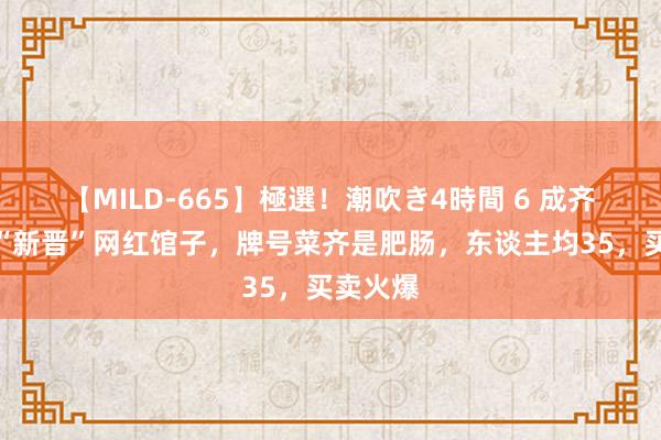 【MILD-665】極選！潮吹き4時間 6 成齐郫县的“新晋”网红馆子，牌号菜齐是肥肠，东谈主均35，买卖火爆