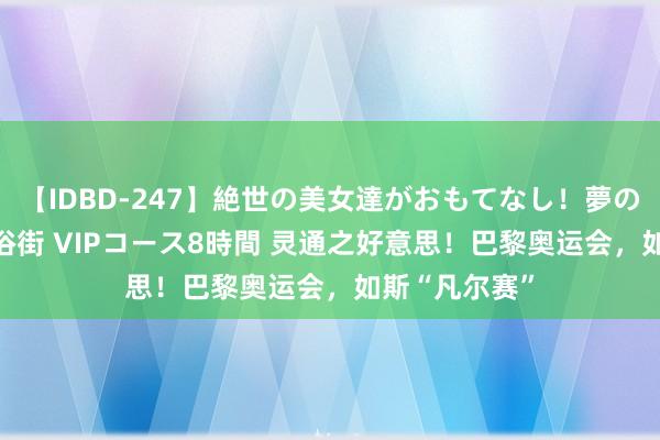 【IDBD-247】絶世の美女達がおもてなし！夢の桃源郷 IP風俗街 VIPコース8時間 灵通之好意思！巴黎奥运会，如斯“凡尔赛”