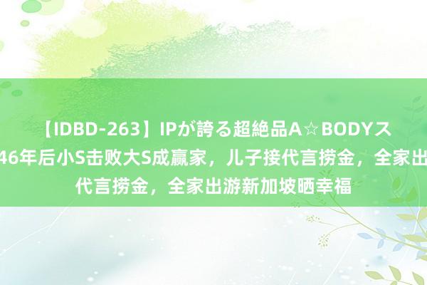 【IDBD-263】IPが誇る超絶品A☆BODYスペシャル8時間 46年后小S击败大S成赢家，儿子接代言捞金，全家出游新加坡晒幸福