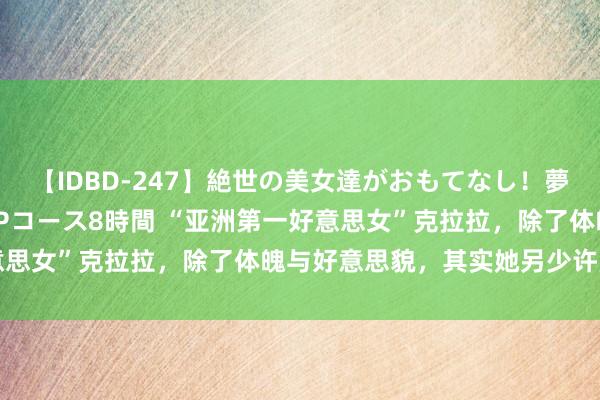 【IDBD-247】絶世の美女達がおもてなし！夢の桃源郷 IP風俗街 VIPコース8時間 “亚洲第一好意思女”克拉拉，除了体魄与好意思貌，其实她另少许更有魔力