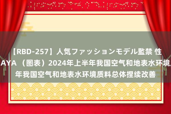 【RBD-257】人気ファッションモデル監禁 性虐コレクション3 AYA （图表）2024年上半年我国空气和地表水环境质料总体捏续改善