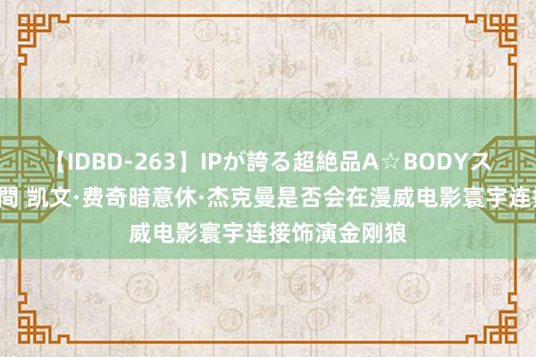 【IDBD-263】IPが誇る超絶品A☆BODYスペシャル8時間 凯文·费奇暗意休·杰克曼是否会在漫威电影寰宇连接饰演金刚狼