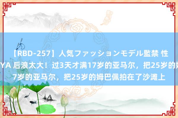 【RBD-257】人気ファッションモデル監禁 性虐コレクション3 AYA 后浪太大！过3天才满17岁的亚马尔，把25岁的姆巴佩拍在了沙滩上