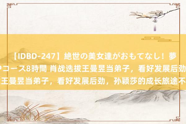 【IDBD-247】絶世の美女達がおもてなし！夢の桃源郷 IP風俗街 VIPコース8時間 肖战选拔王曼昱当弟子，看好发展后劲，孙颖莎的成长旅途不同