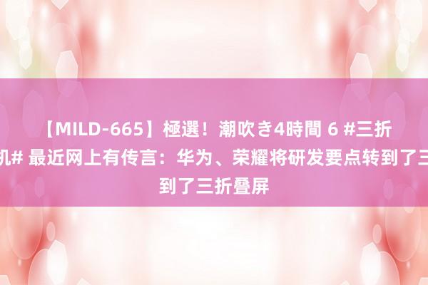 【MILD-665】極選！潮吹き4時間 6 #三折叠屏手机# 最近网上有传言：华为、荣耀将研发要点转到了三折叠屏