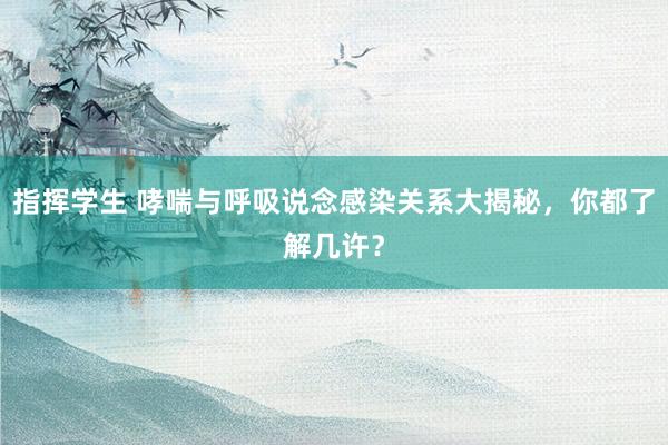 指挥学生 哮喘与呼吸说念感染关系大揭秘，你都了解几许？