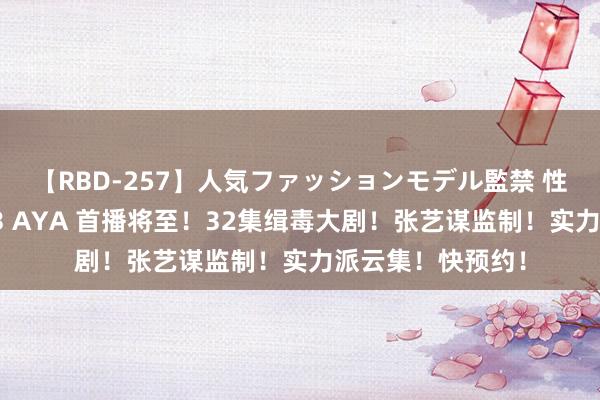 【RBD-257】人気ファッションモデル監禁 性虐コレクション3 AYA 首播将至！32集缉毒大剧！张艺谋监制！实力派云集！快预约！