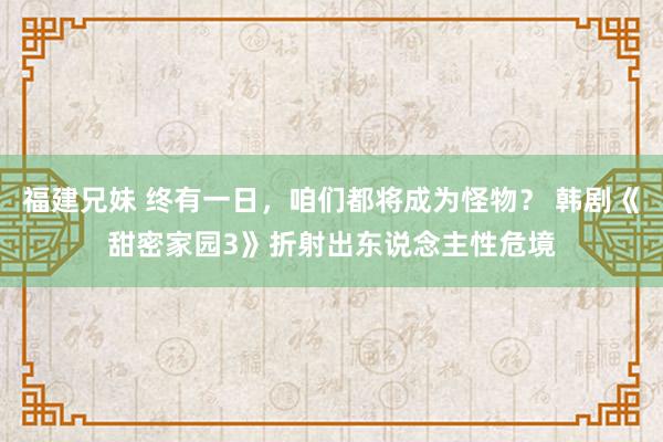 福建兄妹 终有一日，咱们都将成为怪物？ 韩剧《甜密家园3》折射出东说念主性危境