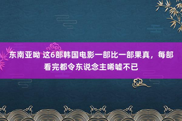 东南亚呦 这6部韩国电影一部比一部果真，每部看完都令东说念主唏嘘不已