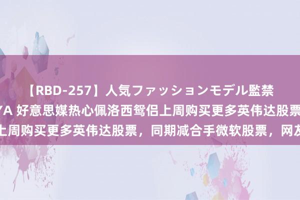 【RBD-257】人気ファッションモデル監禁 性虐コレクション3 AYA 好意思媒热心佩洛西鸳侣上周购买更多英伟达股票，同期减合手微软股票，网友讪笑