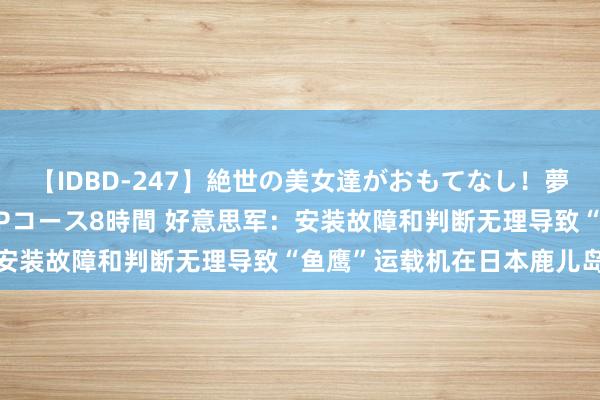 【IDBD-247】絶世の美女達がおもてなし！夢の桃源郷 IP風俗街 VIPコース8時間 好意思军：安装故障和判断无理导致“鱼鹰”运载机在日本鹿儿岛坠毁