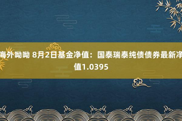 海外呦呦 8月2日基金净值：国泰瑞泰纯债债券最新净值1.0395