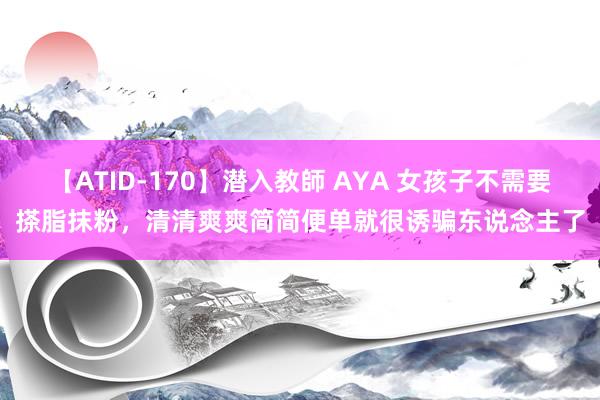 【ATID-170】潜入教師 AYA 女孩子不需要搽脂抹粉，清清爽爽简简便单就很诱骗东说念主了