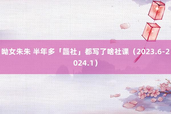 呦女朱朱 半年多「龘社」都写了啥社课（2023.6-2024.1）