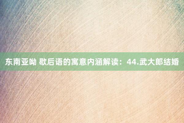 东南亚呦 歇后语的寓意内涵解读：44.武大郎结婚