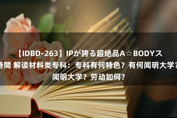 【IDBD-263】IPが誇る超絶品A☆BODYスペシャル8時間 解读材料类专科：专科有何特色？有何闻明大学？劳动如何？