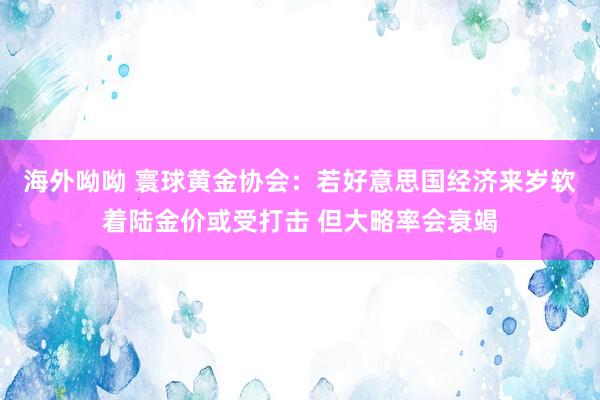 海外呦呦 寰球黄金协会：若好意思国经济来岁软着陆金价或受打击 但大略率会衰竭