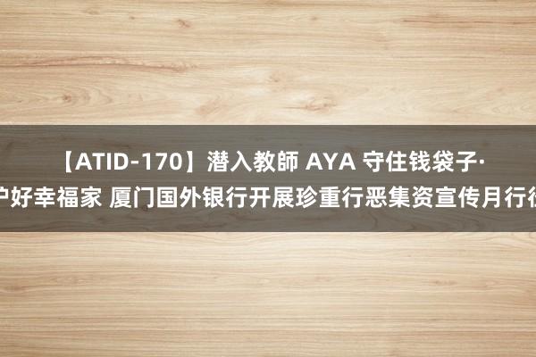 【ATID-170】潜入教師 AYA 守住钱袋子·护好幸福家 厦门国外银行开展珍重行恶集资宣传月行径