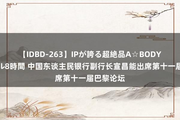 【IDBD-263】IPが誇る超絶品A☆BODYスペシャル8時間 中国东谈主民银行副行长宣昌能出席第十一届巴黎论坛